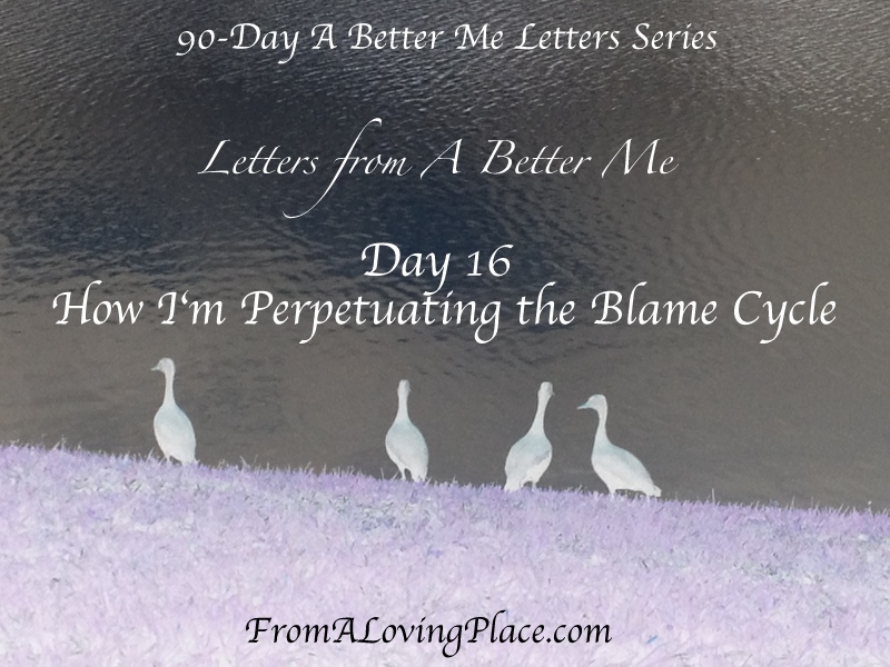 90-Day A Better Me Letters Series: Day 16 – How I’m Perpetuating the Blame&nbsp;Cycle