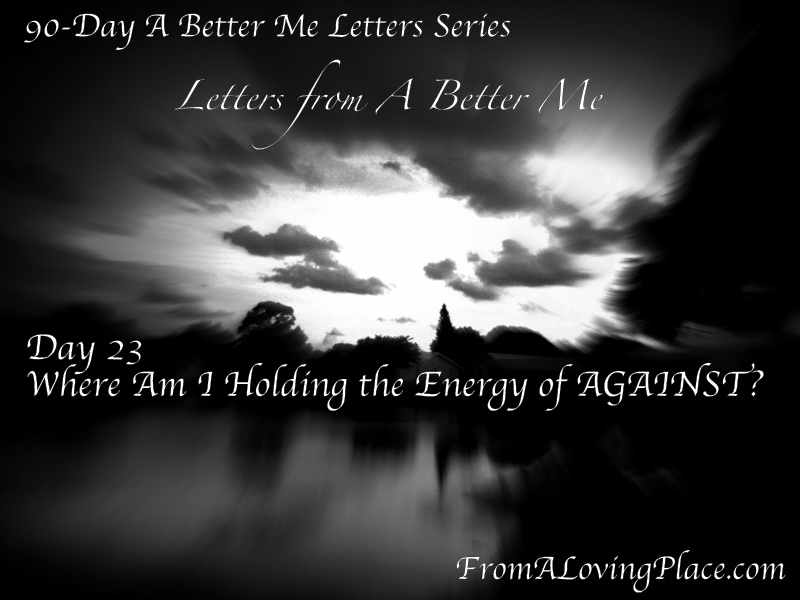 90-Day A Better Me Letters Series: Day 23 – Where Am I Holding Energy of&nbsp;AGAINST?